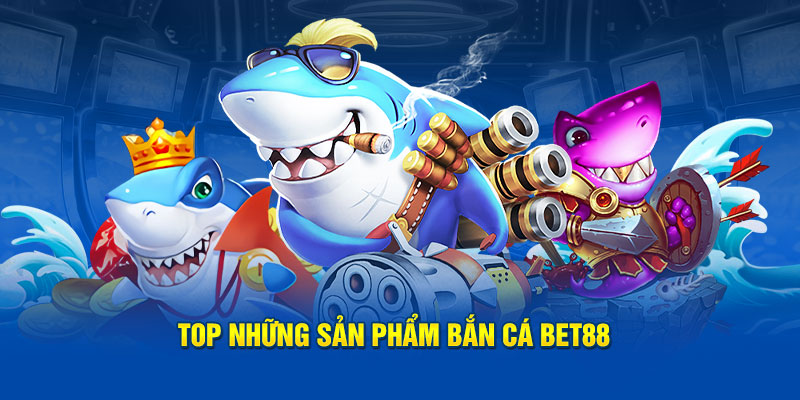 Những sản phẩm bắn cá Bet88 